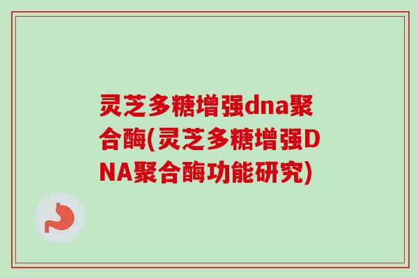 灵芝多糖增强dna聚合酶(灵芝多糖增强DNA聚合酶功能研究)