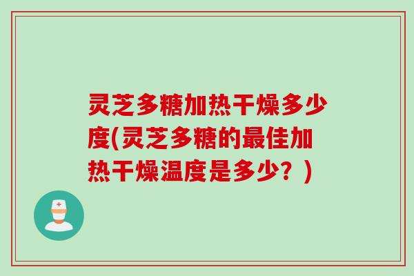 灵芝多糖加热干燥多少度(灵芝多糖的最佳加热干燥温度是多少？)