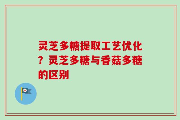 灵芝多糖提取工艺优化？灵芝多糖与香菇多糖的区别