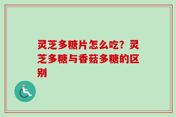 灵芝多糖片怎么吃？灵芝多糖与香菇多糖的区别