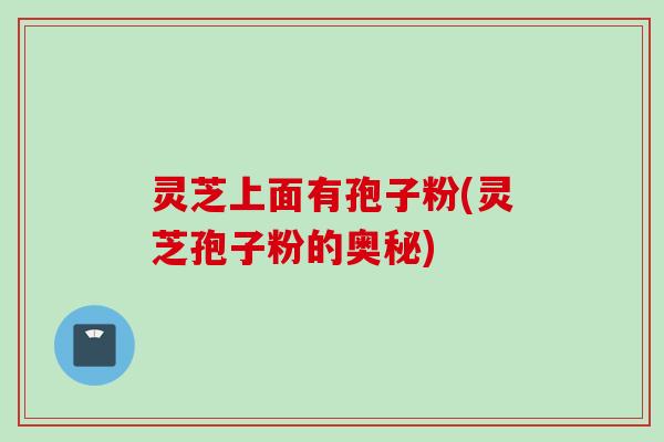 灵芝上面有孢子粉(灵芝孢子粉的奥秘)