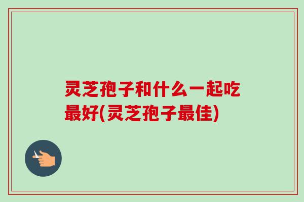 灵芝孢子和什么一起吃最好(灵芝孢子最佳)