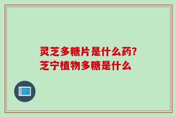 灵芝多糖片是什么药？芝宁植物多糖是什么