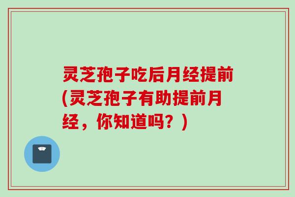 灵芝孢子吃后月经提前(灵芝孢子有助提前月经，你知道吗？)