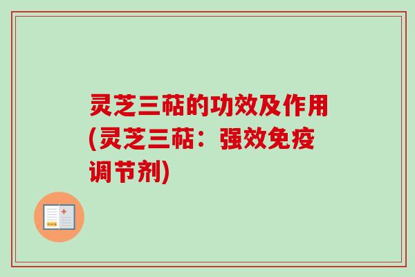 灵芝三萜的功效及作用(灵芝三萜：强效免疫调节剂)