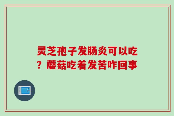 灵芝孢子发肠炎可以吃？蘑菇吃着发苦咋回事