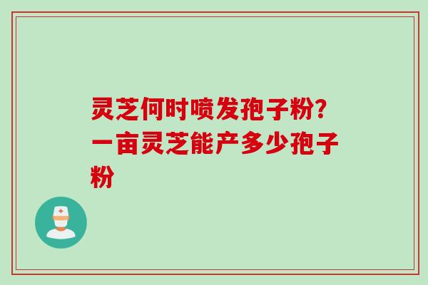 灵芝何时喷发孢子粉？一亩灵芝能产多少孢子粉