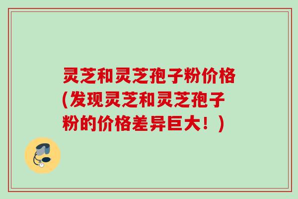 灵芝和灵芝孢子粉价格(发现灵芝和灵芝孢子粉的价格差异巨大！)