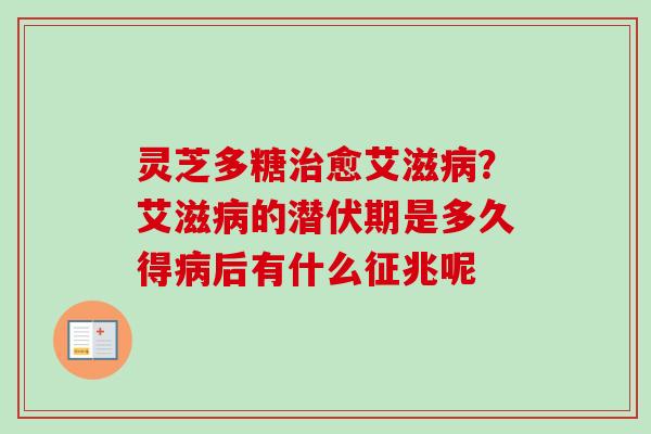 灵芝多糖治愈艾滋病？艾滋病的潜伏期是多久得病后有什么征兆呢