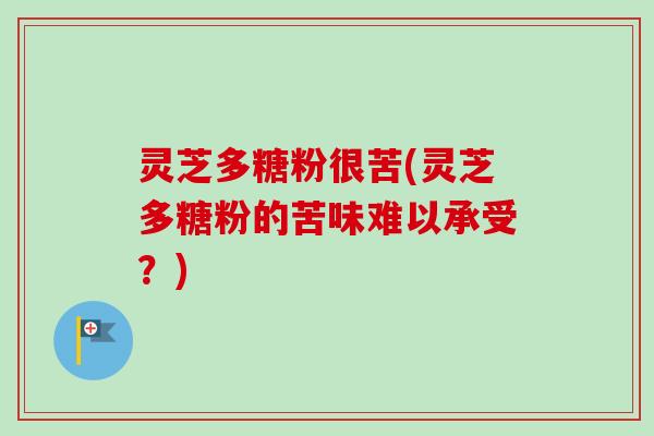 灵芝多糖粉很苦(灵芝多糖粉的苦味难以承受？)
