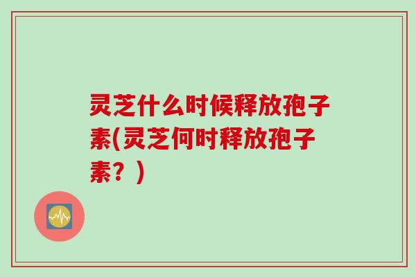 灵芝什么时候释放孢子素(灵芝何时释放孢子素？)