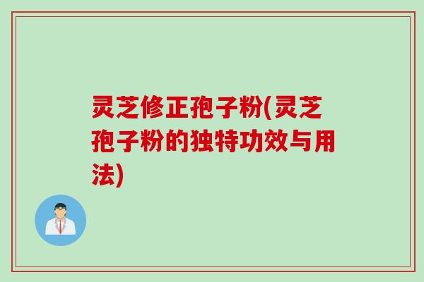 灵芝修正孢子粉(灵芝孢子粉的独特功效与用法)