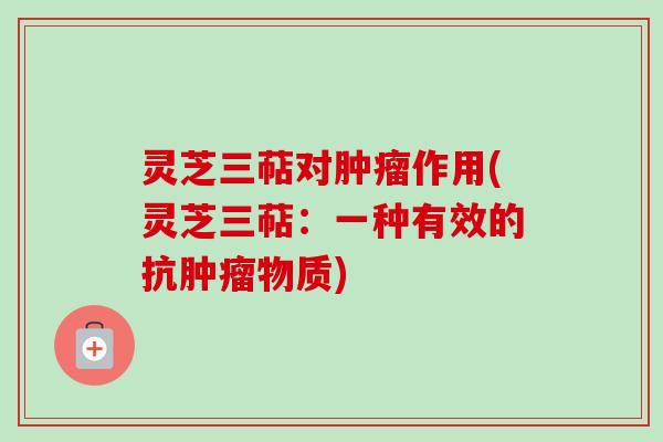 灵芝三萜对肿瘤作用(灵芝三萜：一种有效的抗肿瘤物质)