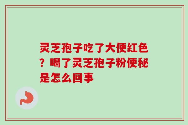 灵芝孢子吃了大便红色？喝了灵芝孢子粉是怎么回事