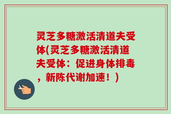 灵芝多糖激活清道夫受体(灵芝多糖激活清道夫受体:促进身体,加速!) 灵芝多糖激活清道夫受体(灵芝多糖激活清道夫受体:促进身体,加速!)