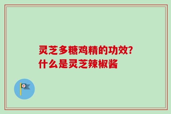 灵芝多糖鸡精的功效?什么是灵芝辣椒酱 灵芝多糖鸡精的功效?什么是灵芝辣椒酱