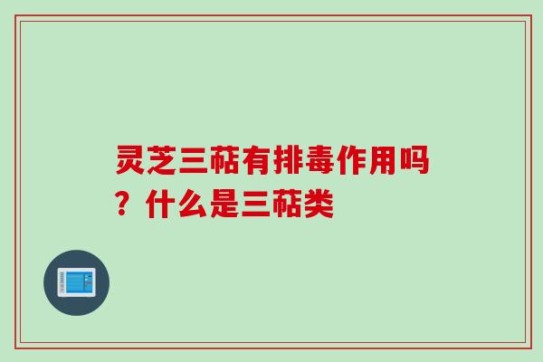 灵芝三萜有排毒作用吗？什么是三萜类