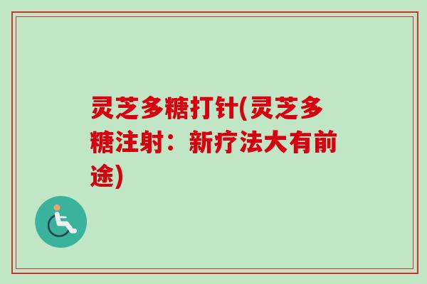灵芝多糖打针(灵芝多糖注射：新疗法大有前途)