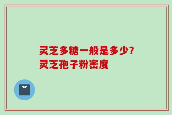灵芝多糖一般是多少？灵芝孢子粉密度