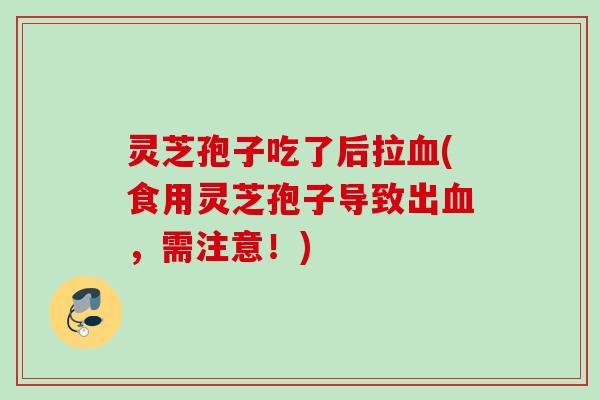 灵芝孢子吃了后拉血(食用灵芝孢子导致出血，需注意！)