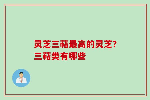 灵芝三萜最高的灵芝？三萜类有哪些