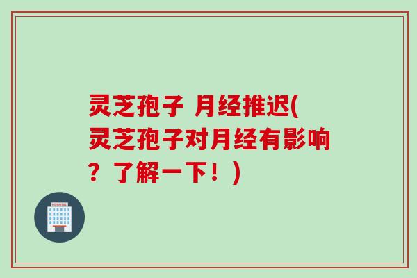 灵芝孢子 推迟(灵芝孢子对有影响?了解一下!) 灵芝孢子 推迟(灵芝孢子对有影响?了解一下!)