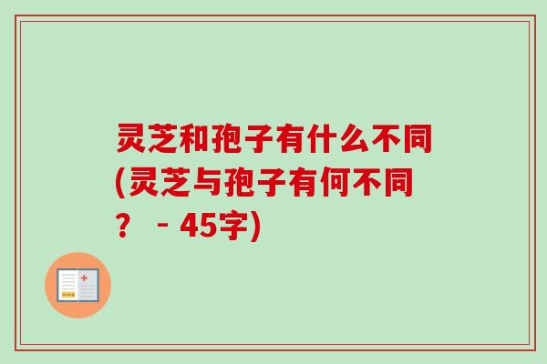 灵芝和孢子有什么不同(灵芝与孢子有何不同？ - 45字)