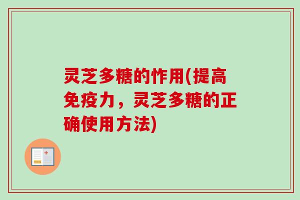 灵芝多糖的怍用(提高免疫力，灵芝多糖的正确使用方法)