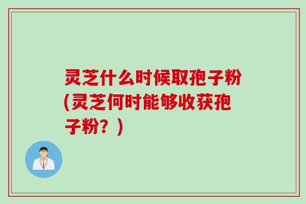 灵芝什么时候取孢子粉(灵芝何时能够收获孢子粉？)