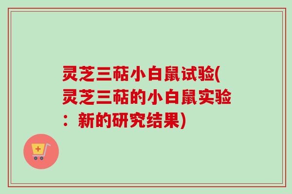 灵芝三萜小白鼠试验(灵芝三萜的小白鼠实验:新的研究结果) 灵芝三萜小白鼠试验(灵芝三萜的小白鼠实验:新的研究结果)