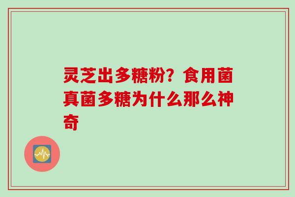 灵芝出多糖粉？食用菌真菌多糖为什么那么神奇
