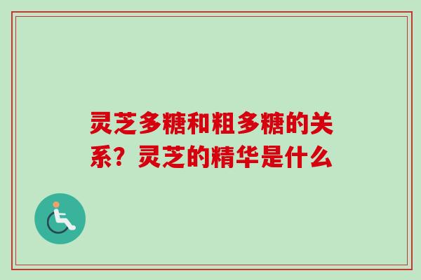 灵芝多糖和粗多糖的关系？灵芝的精华是什么