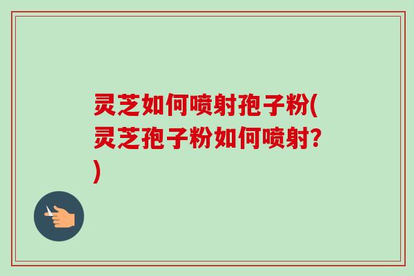 灵芝如何喷射孢子粉(灵芝孢子粉如何喷射?) 灵芝如何喷射孢子粉(灵芝孢子粉如何喷射?)