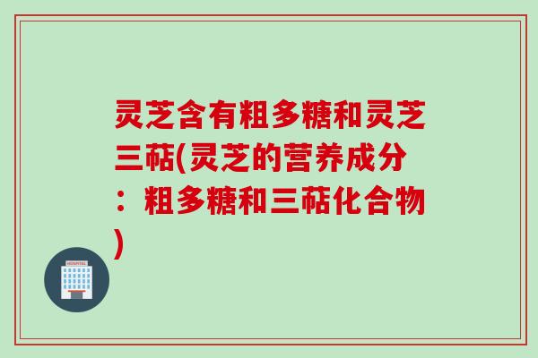 灵芝含有粗多糖和灵芝三萜(灵芝的营养成分：粗多糖和三萜化合物)