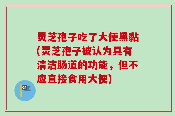 灵芝孢子吃了大便黑黏(灵芝孢子被认为具有清洁肠道的功能，但不应直接食用大便)