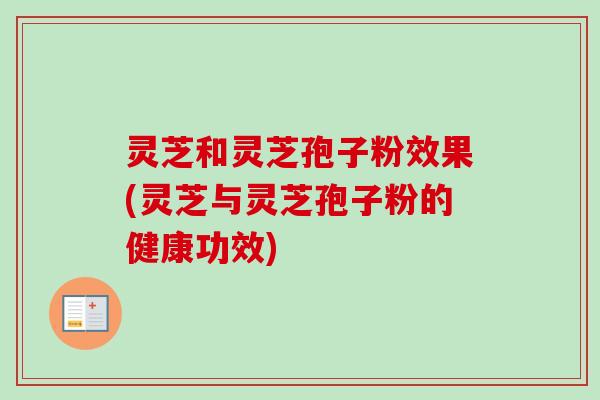 灵芝和灵芝孢子粉效果(灵芝与灵芝孢子粉的健康功效)