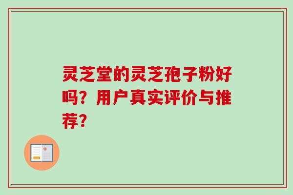 灵芝堂的灵芝孢子粉好吗?用户真实评价与推荐? 灵芝堂的灵芝孢子粉好吗?用户真实评价与推荐?