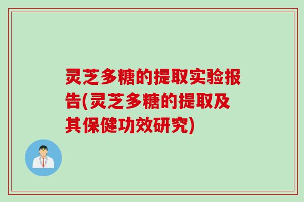 灵芝多糖的提取实验报告(灵芝多糖的提取及其保健功效研究)