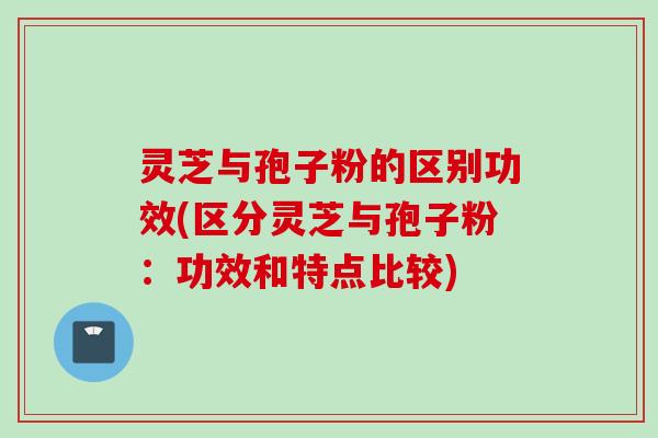 灵芝与孢子粉的区别功效(区分灵芝与孢子粉：功效和特点比较)