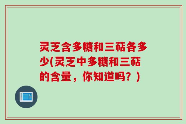 灵芝含多糖和三萜各多少(灵芝中多糖和三萜的含量，你知道吗？)