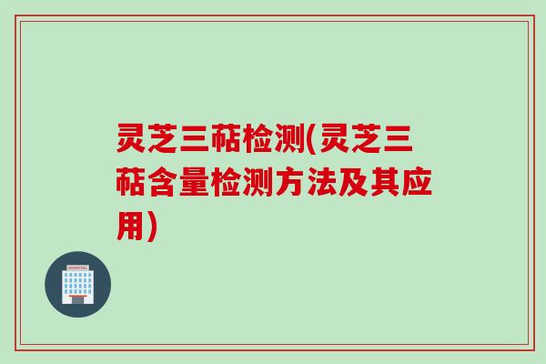 灵芝三萜检测(灵芝三萜含量检测方法及其应用)