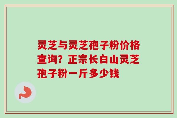 灵芝与灵芝孢子粉价格查询？正宗长白山灵芝孢子粉一斤多少钱