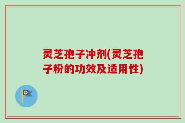 灵芝孢子冲剂(灵芝孢子粉的功效及适用性)