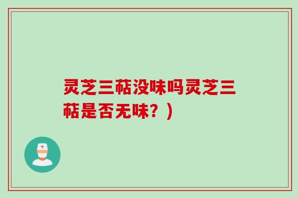 灵芝三萜没味吗灵芝三萜是否无味？)