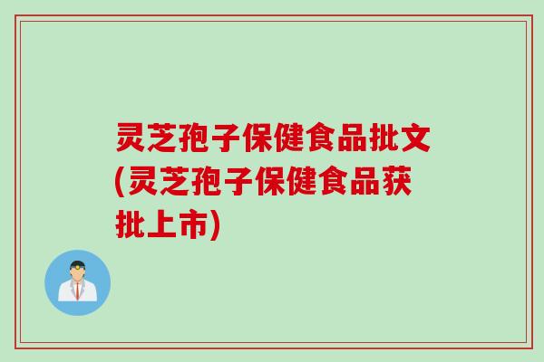 灵芝孢子保健食品批文(灵芝孢子保健食品获批上市)
