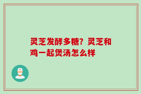 灵芝发酵多糖？灵芝和鸡一起煲汤怎么样