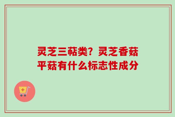 灵芝三萜类？灵芝香菇平菇有什么标志性成分