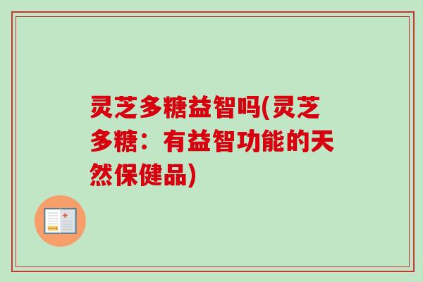 灵芝多糖益智吗(灵芝多糖:有益智功能的天然保健品) 灵芝多糖益智吗(灵芝多糖:有益智功能的天然保健品)