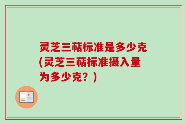 灵芝三萜标准是多少克(灵芝三萜标准摄入量为多少克？)