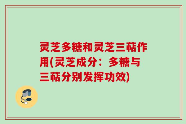 灵芝多糖和灵芝三萜作用(灵芝成分：多糖与三萜分别发挥功效)